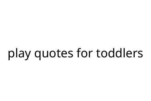 play quotes for toddlers