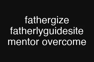 fathergize fatherlyguidesite mentor overcome