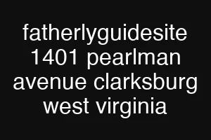 fatherlyguidesite 1401 pearlman avenue clarksburg west virginia